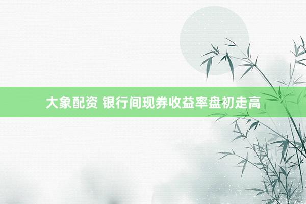 大象配资 银行间现券收益率盘初走高