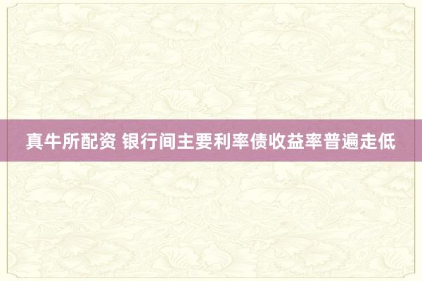 真牛所配资 银行间主要利率债收益率普遍走低