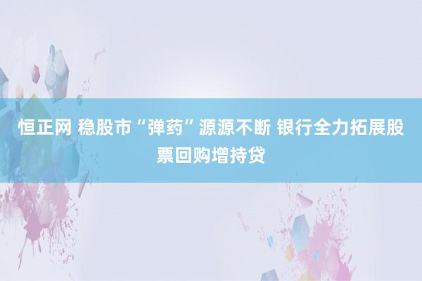 恒正网 稳股市“弹药”源源不断 银行全力拓展股票回购增持贷