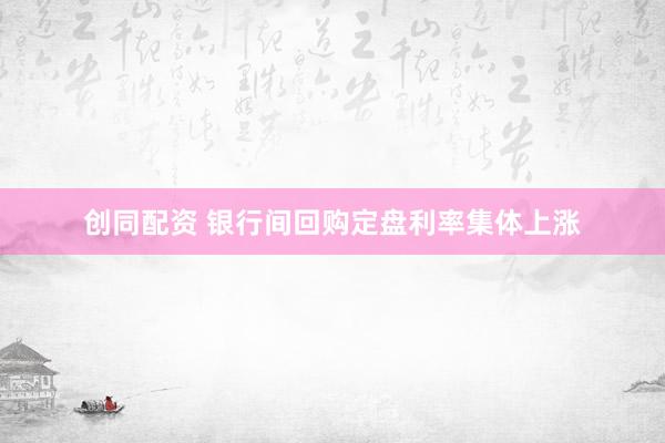 创同配资 银行间回购定盘利率集体上涨