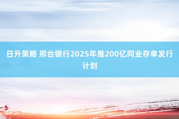 日升策略 邢台银行2025年推200亿同业存单发行计划