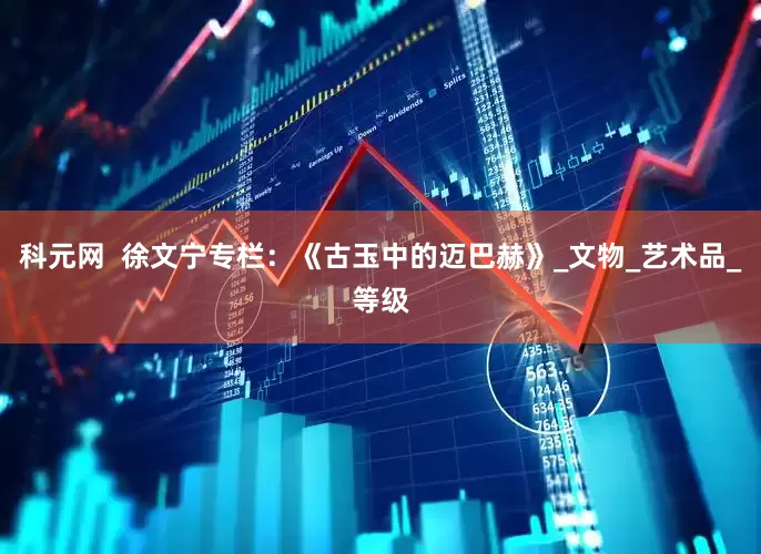 科元网  徐文宁专栏：《古玉中的迈巴赫》_文物_艺术品_等级