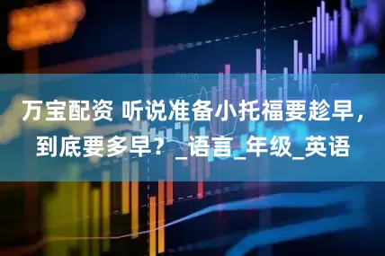 万宝配资 听说准备小托福要趁早，到底要多早？_语言_年级_英语