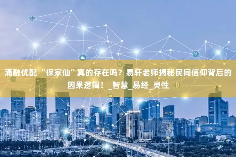 涌融优配 “保家仙”真的存在吗？易轩老师揭秘民间信仰背后的因果逻辑！_智慧_易经_灵性