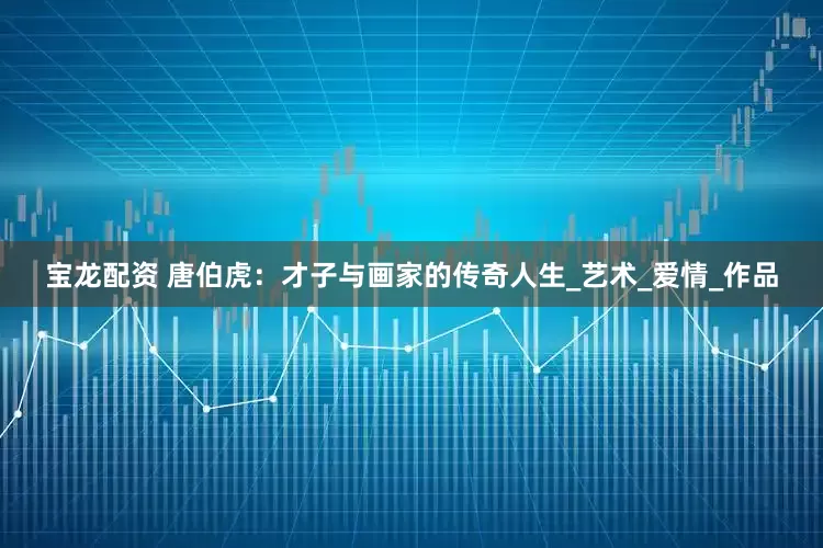 宝龙配资 唐伯虎：才子与画家的传奇人生_艺术_爱情_作品