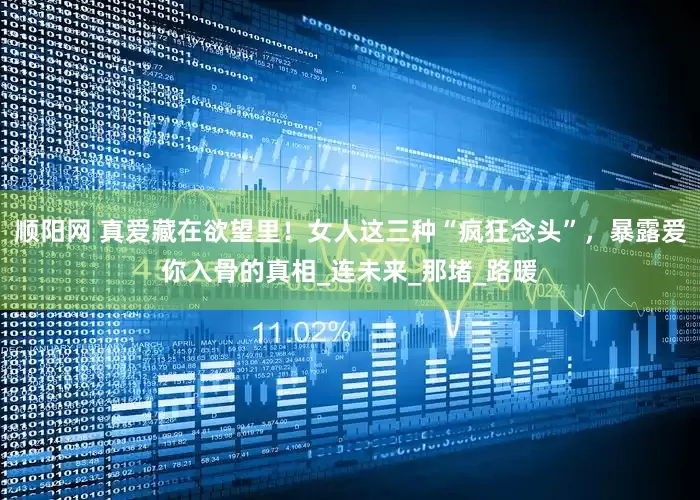 顺阳网 真爱藏在欲望里！女人这三种“疯狂念头”，暴露爱你入骨的真相_连未来_那堵_路暖