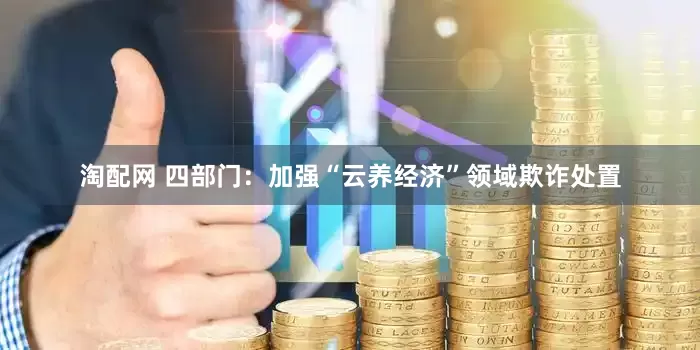 淘配网 四部门：加强“云养经济”领域欺诈处置