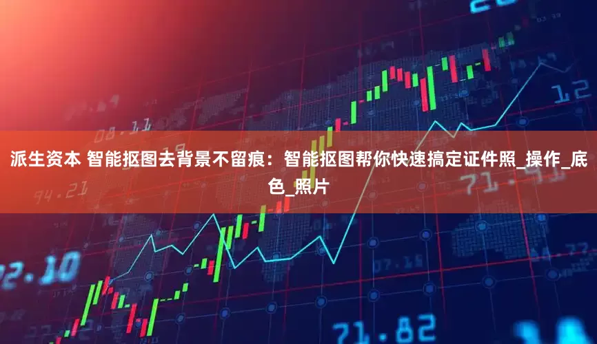 派生资本 智能抠图去背景不留痕：智能抠图帮你快速搞定证件照_操作_底色_照片