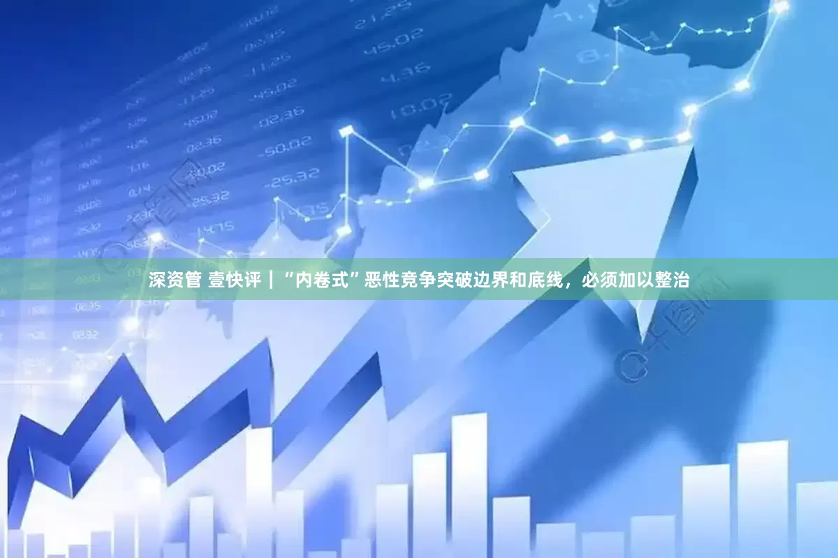 深资管 壹快评︱“内卷式”恶性竞争突破边界和底线，必须加以整治