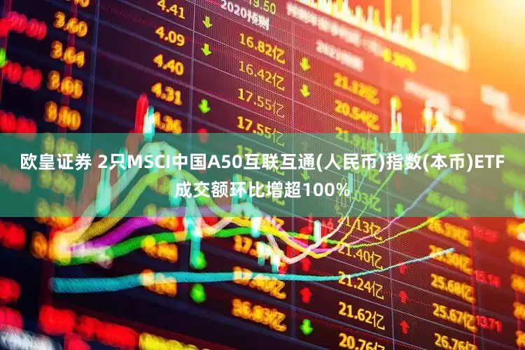 欧皇证券 2只MSCI中国A50互联互通(人民币)指数(本币)ETF成交额环比增超100%