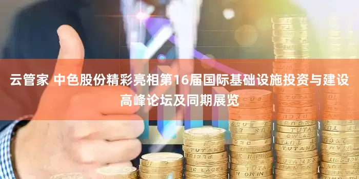 云管家 中色股份精彩亮相第16届国际基础设施投资与建设高峰论坛及同期展览