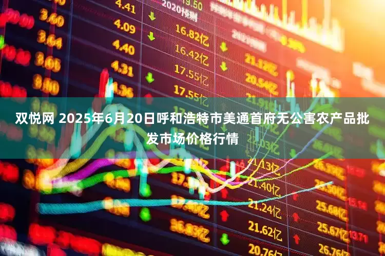 双悦网 2025年6月20日呼和浩特市美通首府无公害农产品批发市场价格行情
