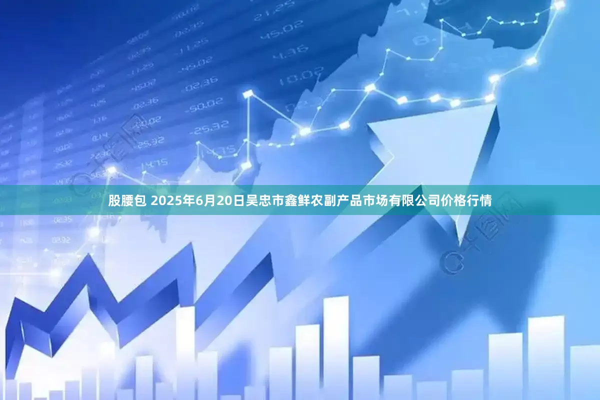 股腰包 2025年6月20日吴忠市鑫鲜农副产品市场有限公司价格行情