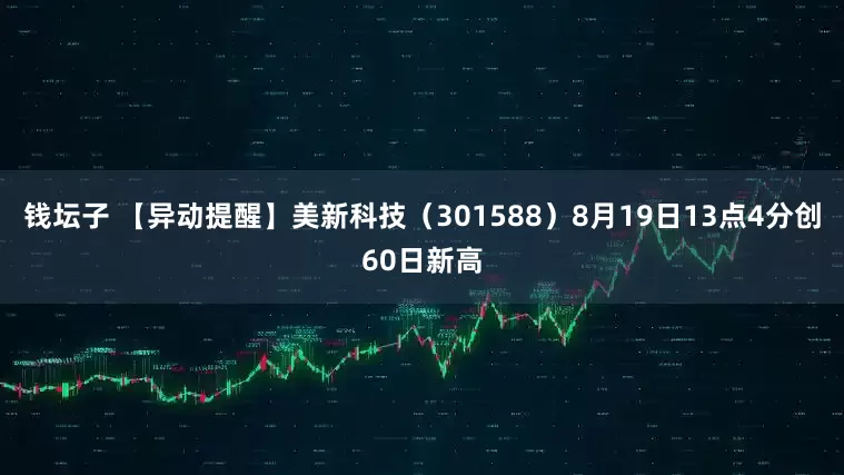 钱坛子 【异动提醒】美新科技（301588）8月19日13点4分创60日新高