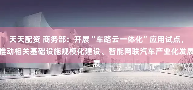 天天配资 商务部：开展“车路云一体化”应用试点，推动相关基础设施规模化建设、智能网联汽车产业化发展