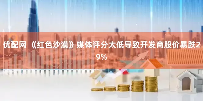 优配网 《红色沙漠》媒体评分太低导致开发商股价暴跌29%