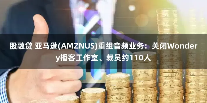 股融贷 亚马逊(AMZNUS)重组音频业务：关闭Wondery播客工作室、裁员约110人