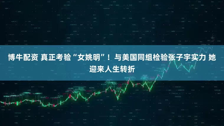 博牛配资 真正考验“女姚明”！与美国同组检验张子宇实力 她迎来人生转折